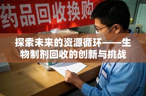 潍坊探索未来的资源循环——生物制剂回收的创新与挑战