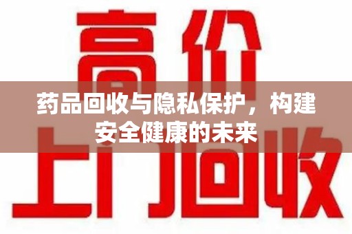 潍坊药品回收与隐私保护，构建安全健康的未来