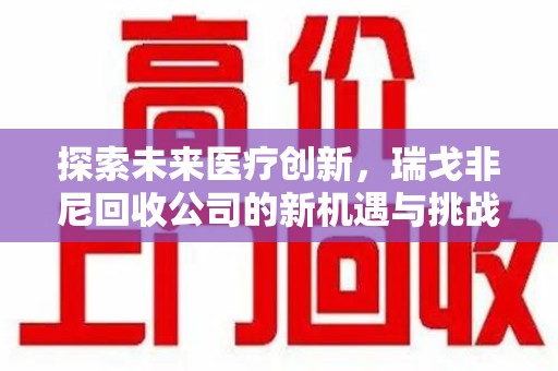 潍坊探索未来医疗创新，瑞戈非尼回收公司的新机遇与挑战