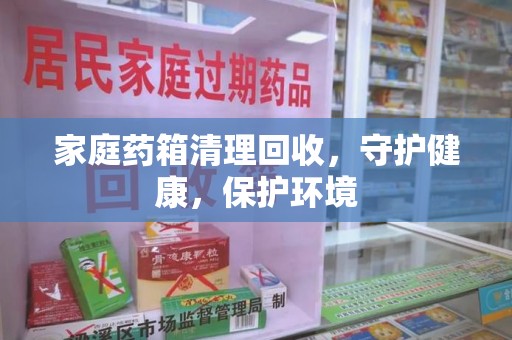 潍坊家庭药箱清理回收，守护健康，保护环境