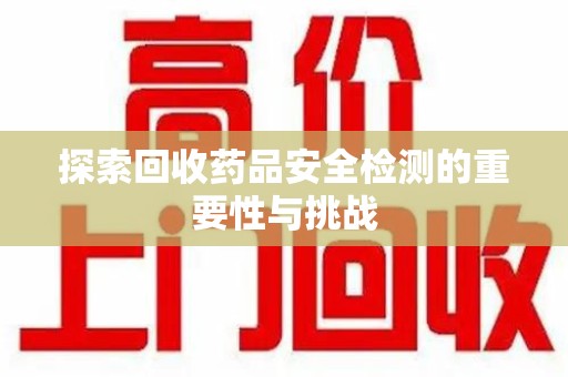 潍坊探索回收药品安全检测的重要性与挑战