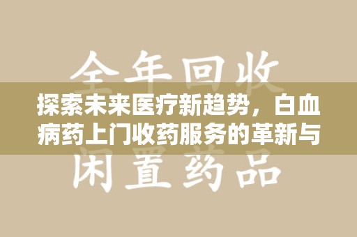 潍坊探索未来医疗新趋势，白血病药上门收药服务的革新与意义