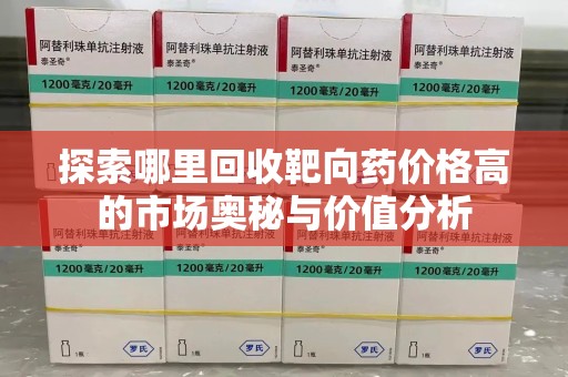 潍坊探索哪里回收靶向药价格高的市场奥秘与价值分析