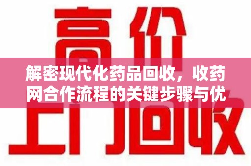 潍坊解密现代化药品回收，收药网合作流程的关键步骤与优势