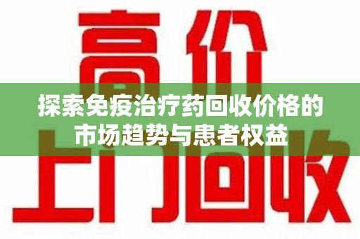 潍坊探索免疫治疗药回收价格的市场趋势与患者权益