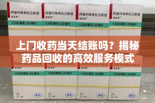 潍坊上门收药当天结账吗？揭秘药品回收的高效服务模式