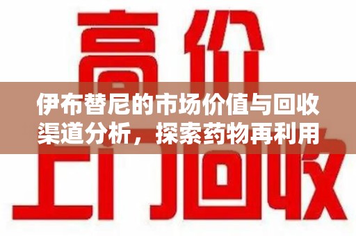 潍坊伊布替尼的市场价值与回收渠道分析，探索药物再利用的新机遇
