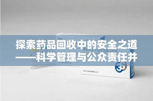 潍坊探索药品回收中的安全之道——科学管理与公众责任并重