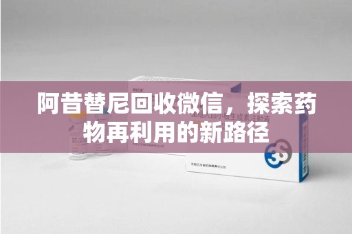 潍坊阿昔替尼回收微信，探索药物再利用的新路径