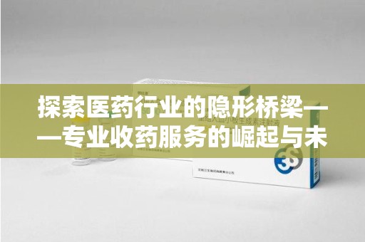 潍坊探索医药行业的隐形桥梁——专业收药服务的崛起与未来