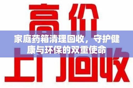 潍坊家庭药箱清理回收，守护健康与环保的双重使命
