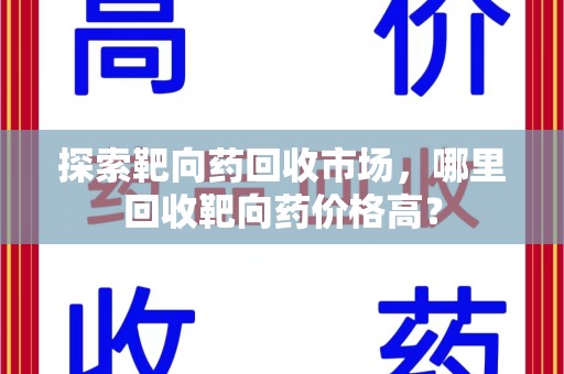 潍坊探索靶向药回收市场，哪里回收靶向药价格高？
