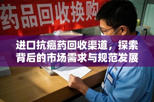 潍坊进口抗癌药回收渠道，探索背后的市场需求与规范发展