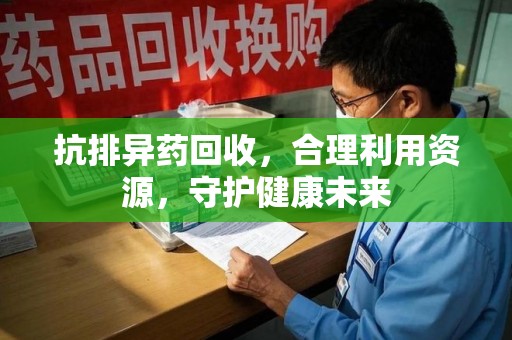 潍坊抗排异药回收，合理利用资源，守护健康未来