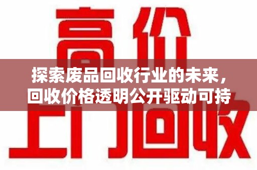 潍坊探索废品回收行业的未来，回收价格透明公开驱动可持续发展