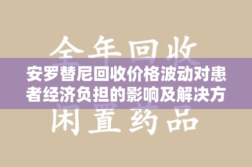 潍坊安罗替尼回收价格波动对患者经济负担的影响及解决方案探讨