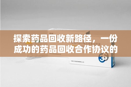 潍坊探索药品回收新路径，一份成功的药品回收合作协议的关键要素