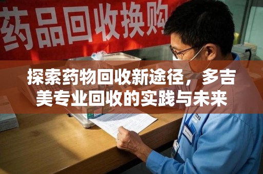 潍坊探索药物回收新途径，多吉美专业回收的实践与未来