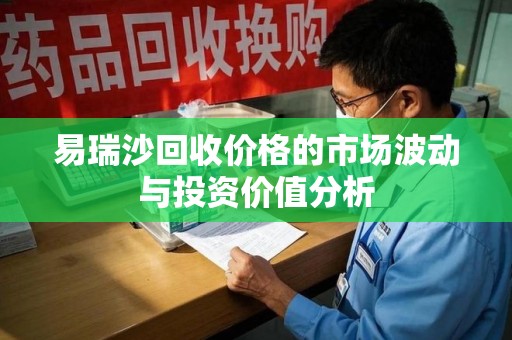 潍坊易瑞沙回收价格的市场波动与投资价值分析