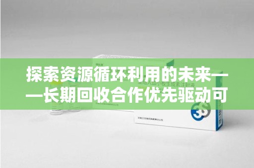 潍坊探索资源循环利用的未来——长期回收合作优先驱动可持续发展