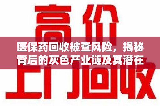 潍坊医保药回收被查风险，揭秘背后的灰色产业链及其潜在隐患