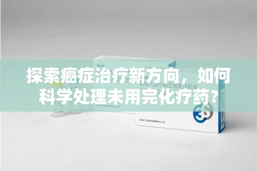 潍坊探索癌症治疗新方向，如何科学处理未用完化疗药？
