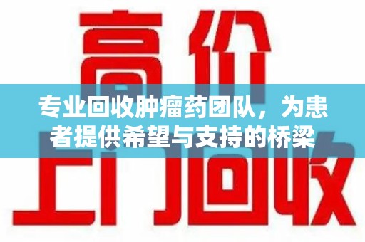 潍坊专业回收肿瘤药团队，为患者提供希望与支持的桥梁