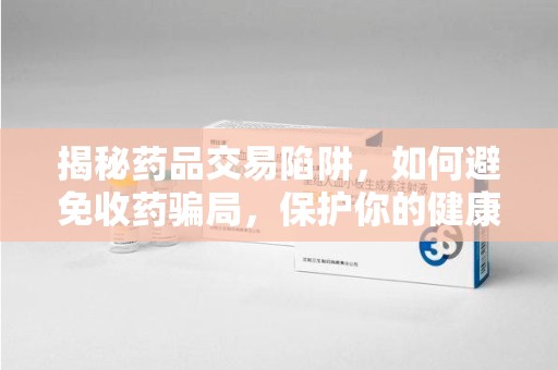 潍坊揭秘药品交易陷阱，如何避免收药骗局，保护你的健康与钱包