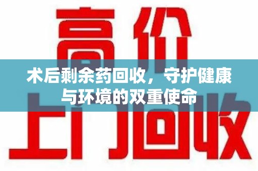 潍坊术后剩余药回收，守护健康与环境的双重使命