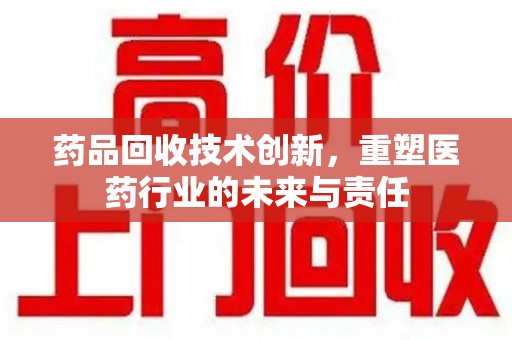 潍坊药品回收技术创新，重塑医药行业的未来与责任
