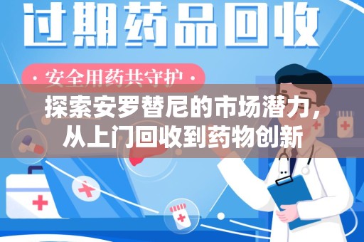 潍坊探索安罗替尼的市场潜力，从上门回收到药物创新