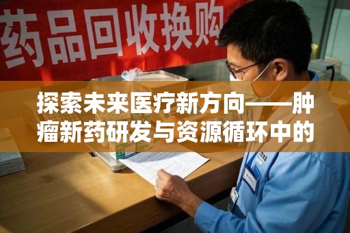 潍坊探索未来医疗新方向——肿瘤新药研发与资源循环中的回收潜力
