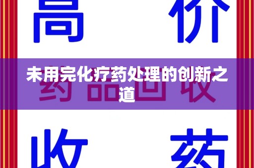 潍坊未用完化疗药处理的创新之道