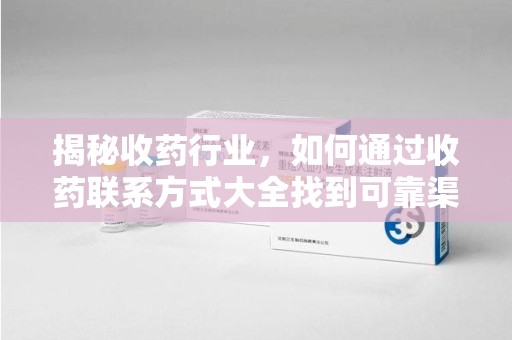 潍坊揭秘收药行业，如何通过收药联系方式大全找到可靠渠道