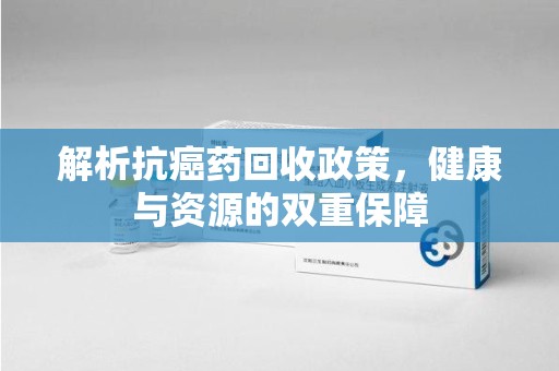 潍坊解析抗癌药回收政策，健康与资源的双重保障
