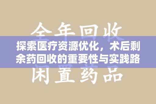 潍坊探索医疗资源优化，术后剩余药回收的重要性与实践路径