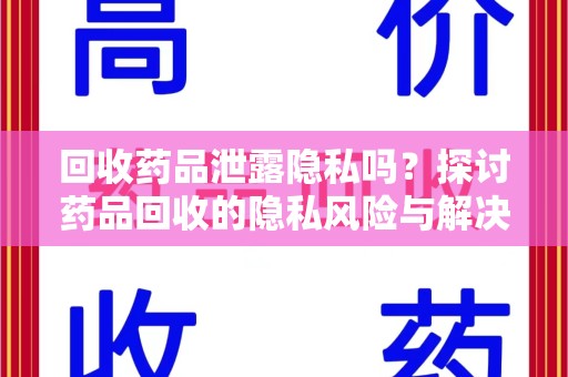 潍坊回收药品泄露隐私吗？探讨药品回收的隐私风险与解决方案