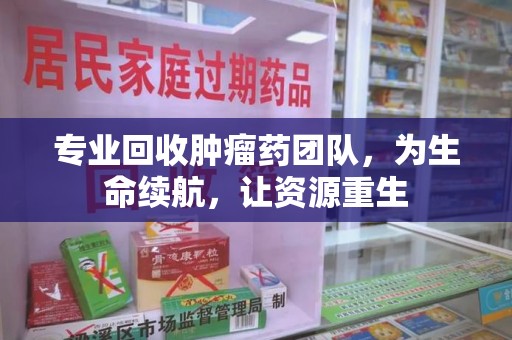 潍坊专业回收肿瘤药团队，为生命续航，让资源重生
