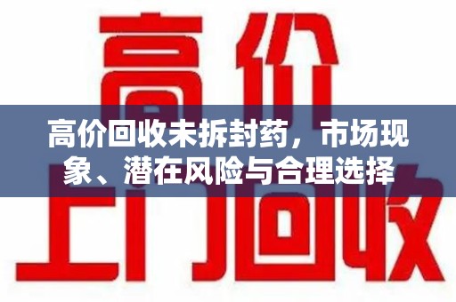潍坊高价回收未拆封药，市场现象、潜在风险与合理选择