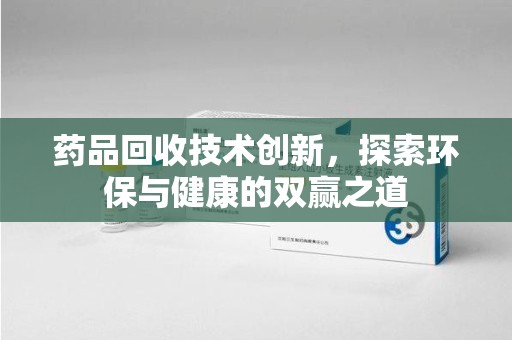 潍坊药品回收技术创新，探索环保与健康的双赢之道