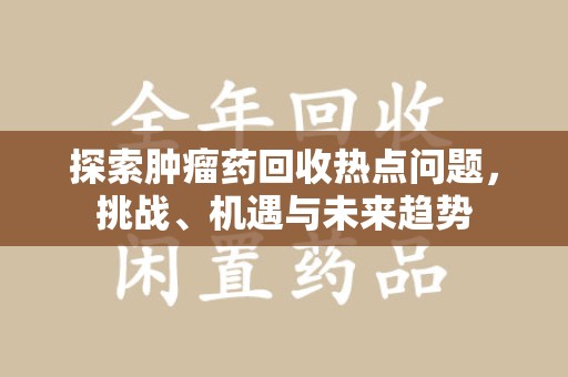 潍坊探索肿瘤药回收热点问题，挑战、机遇与未来趋势