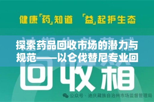 潍坊探索药品回收市场的潜力与规范——以仑伐替尼专业回收为例