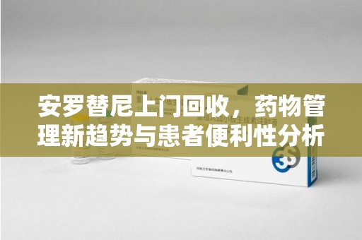 潍坊安罗替尼上门回收，药物管理新趋势与患者便利性分析