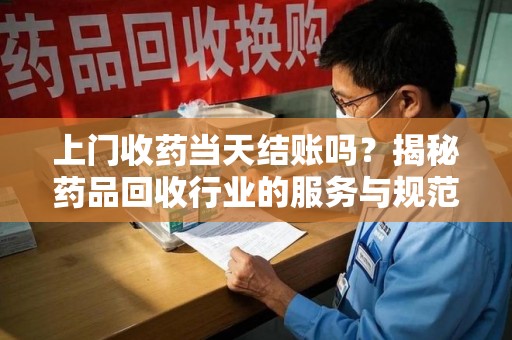 潍坊上门收药当天结账吗？揭秘药品回收行业的服务与规范