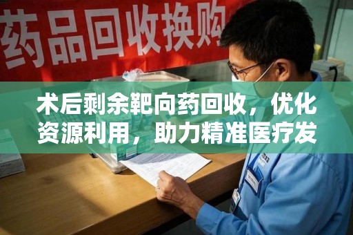 潍坊术后剩余靶向药回收，优化资源利用，助力精准医疗发展