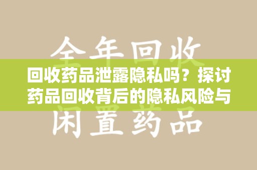 潍坊回收药品泄露隐私吗？探讨药品回收背后的隐私风险与解决方案