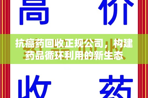 潍坊抗癌药回收正规公司，构建药品循环利用的新生态