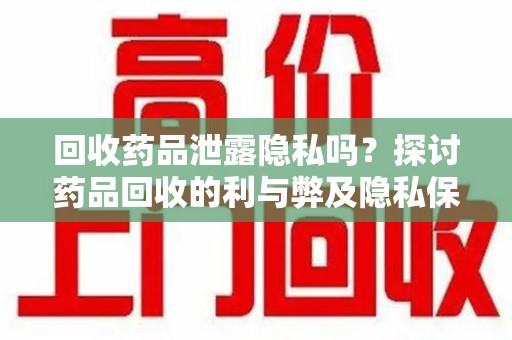 潍坊回收药品泄露隐私吗？探讨药品回收的利与弊及隐私保护之道