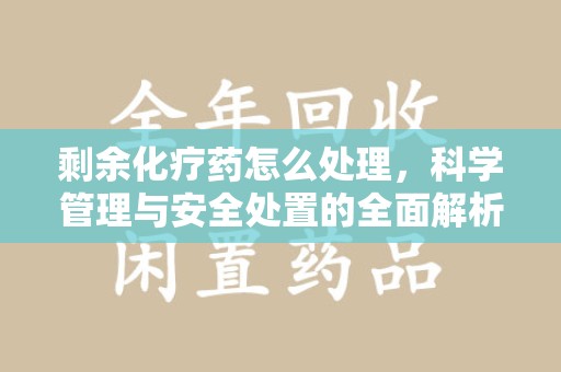 潍坊剩余化疗药怎么处理，科学管理与安全处置的全面解析