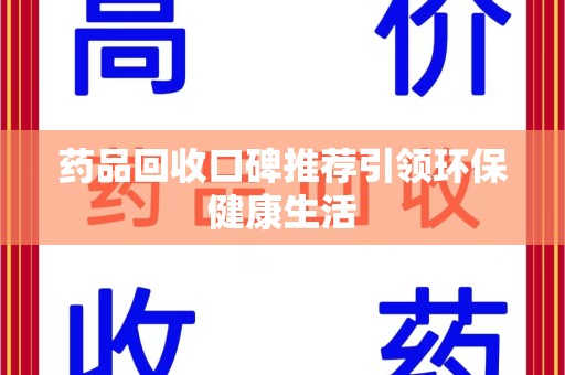 潍坊药品回收口碑推荐引领环保健康生活